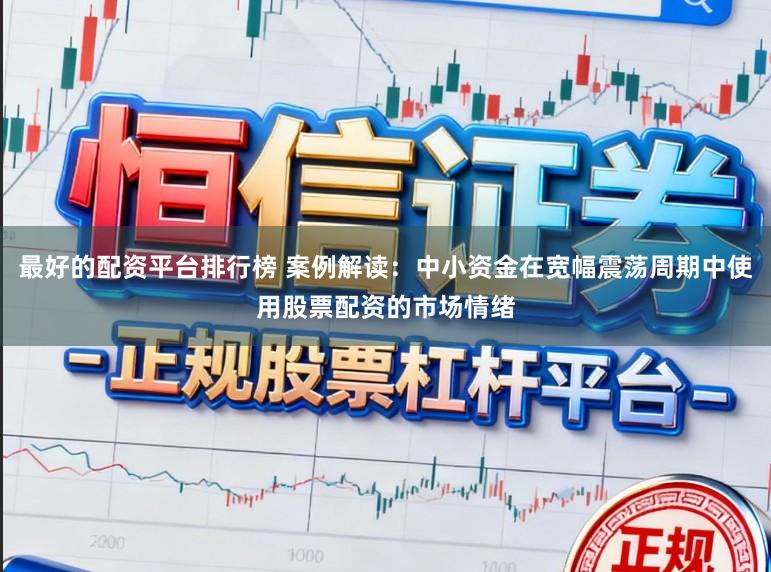 最好的配资平台排行榜 案例解读:中小资金在宽幅震荡周期中使用股票配资的市场情绪