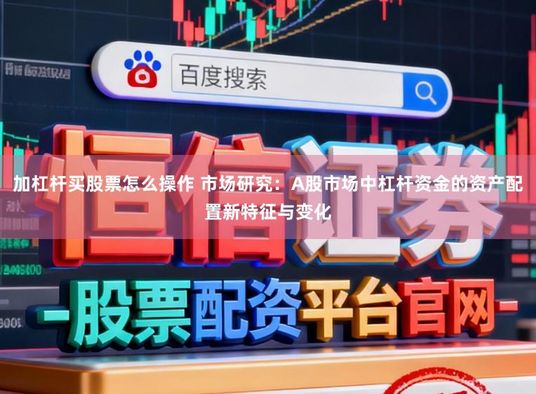 加杠杆买股票怎么操作 市场研究：A股市场中杠杆资金的资产配置新特征与变化
