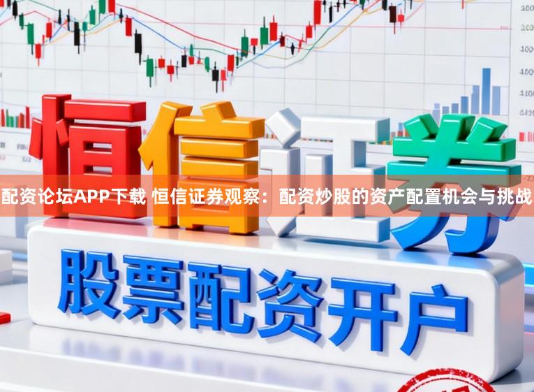配资论坛APP下载 恒信证券观察：配资炒股的资产配置机会与挑战