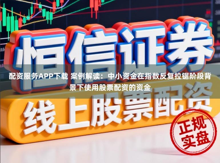 配资服务APP下载 案例解读：中小资金在指数反复拉锯阶段背景下使用股票配资的资金