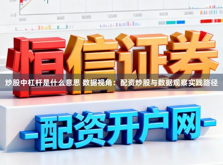 炒股中杠杆是什么意思 数据视角：配资炒股与数据观察实践路径