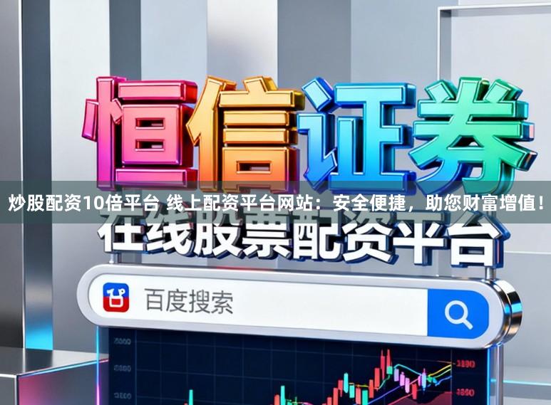 炒股配资10倍平台 线上配资平台网站：安全便捷，助您财富增值！