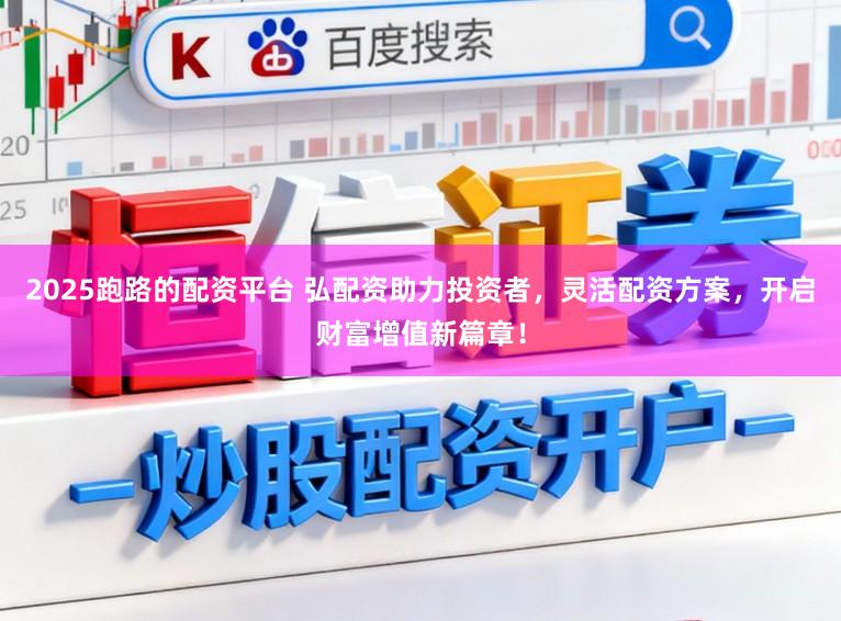 2025跑路的配资平台 弘配资助力投资者，灵活配资方案，开启财富增值新篇章！