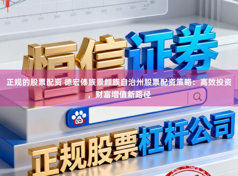 正规的股票配资 德宏傣族景颇族自治州股票配资策略：高效投资，财富增值新路径