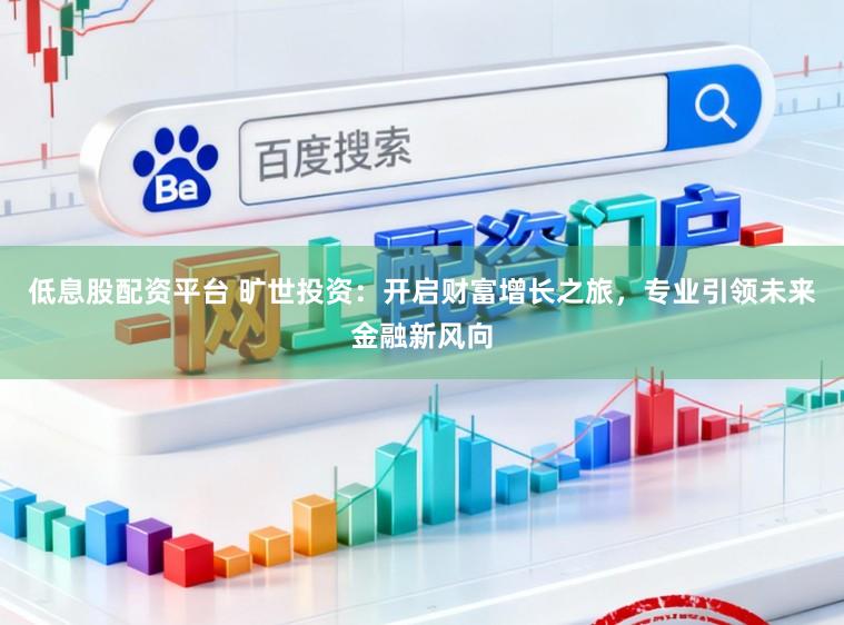 低息股配资平台 旷世投资:开启财富增长之旅,专业引领未来金融新风向