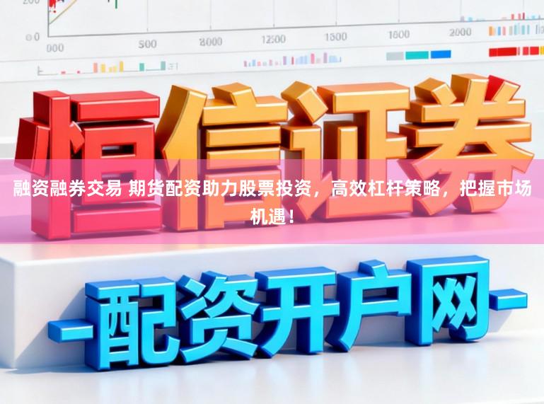 融资融券交易 期货配资助力股票投资，高效杠杆策略，把握市场机遇！