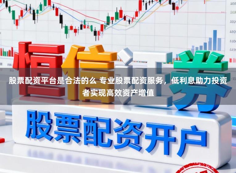 股票配资平台是合法的么 专业股票配资服务，低利息助力投资者实现高效资产增值