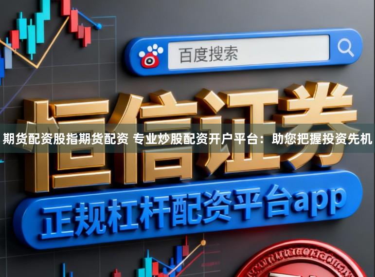 期货配资股指期货配资 专业炒股配资开户平台：助您把握投资先机