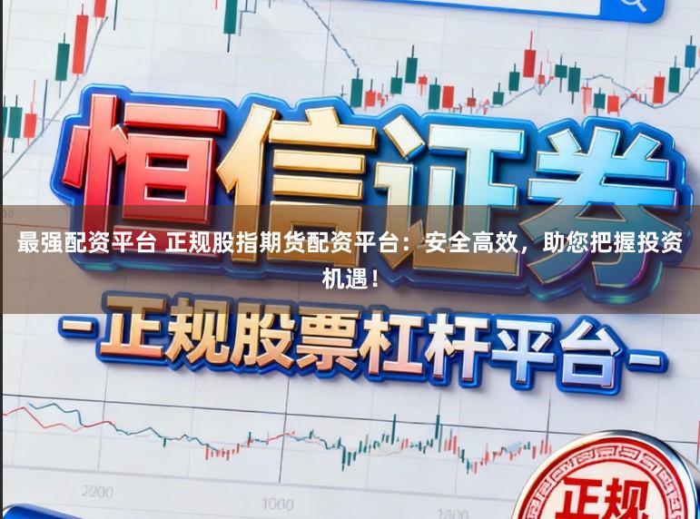 最强配资平台 正规股指期货配资平台：安全高效，助您把握投资机遇！