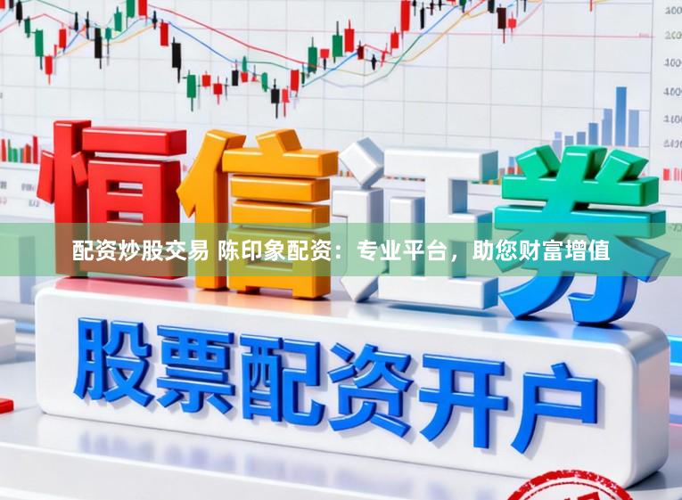 配资炒股交易 陈印象配资：专业平台，助您财富增值