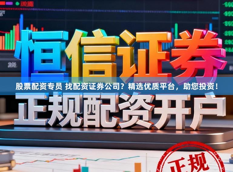 股票配资专员 找配资证券公司？精选优质平台，助您投资！