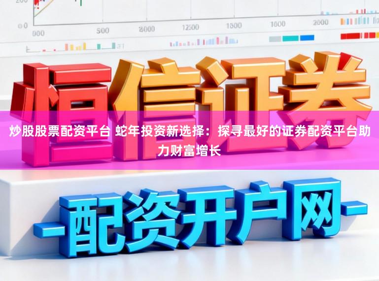 炒股股票配资平台 蛇年投资新选择：探寻最好的证券配资平台助力财富增长