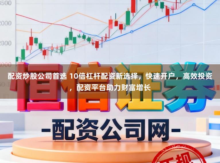配资炒股公司首选 10倍杠杆配资新选择，快速开户，高效投资，配资平台助力财富增长