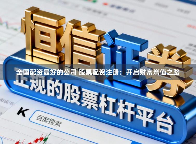 全国配资最好的公司 股票配资注册：开启财富增值之路