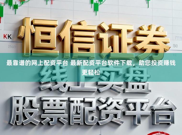 最靠谱的网上配资平台 最新配资平台软件下载，助您投资赚钱更轻松