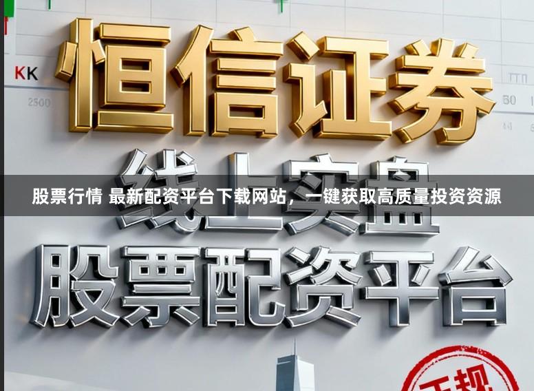 股票行情 最新配资平台下载网站，一键获取高质量投资资源