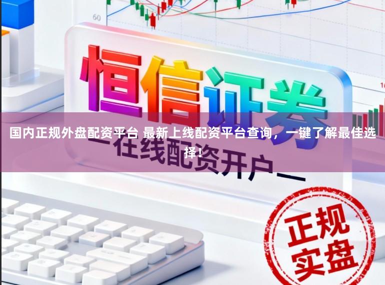 国内正规外盘配资平台 最新上线配资平台查询，一键了解最佳选择！