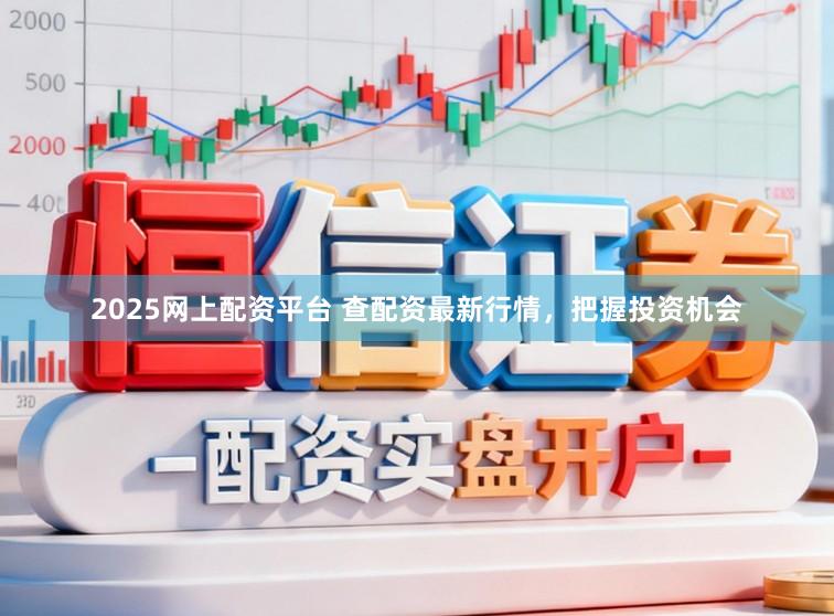 2025网上配资平台 查配资最新行情，把握投资机会