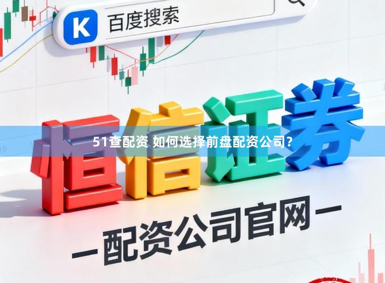 51查配资 如何选择前盘配资公司？