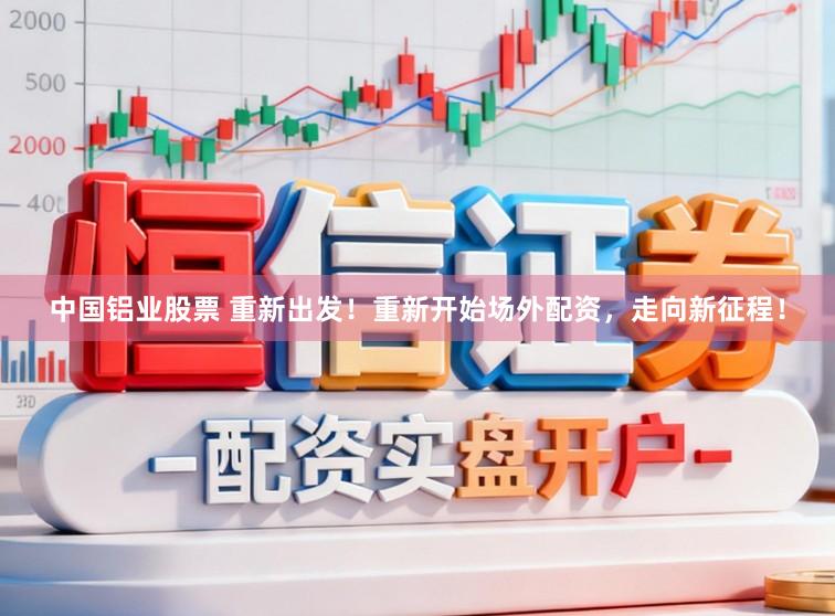 中国铝业股票 重新出发！重新开始场外配资，走向新征程！
