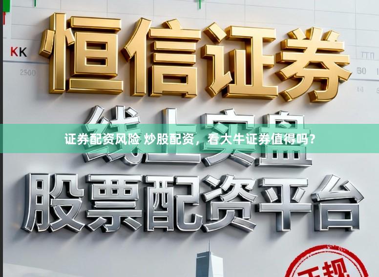 证券配资风险 炒股配资，看大牛证券值得吗？