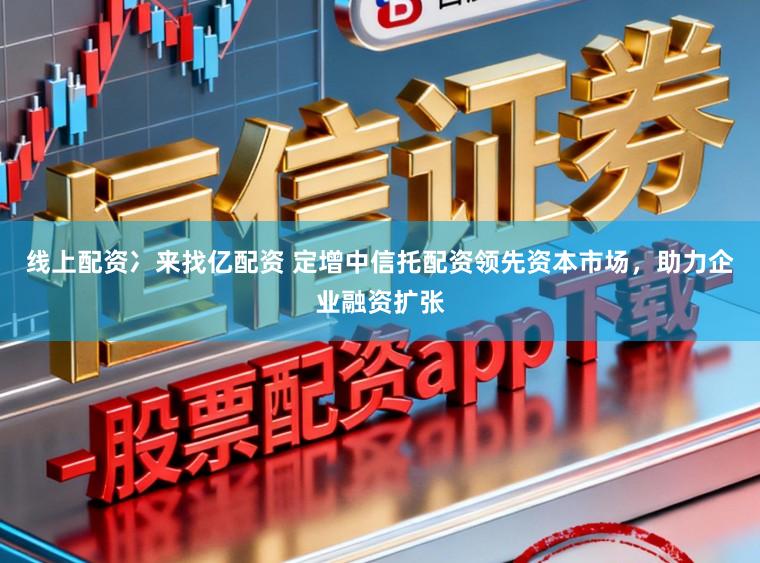 线上配资冫来找亿配资 定增中信托配资领先资本市场，助力企业融资扩张