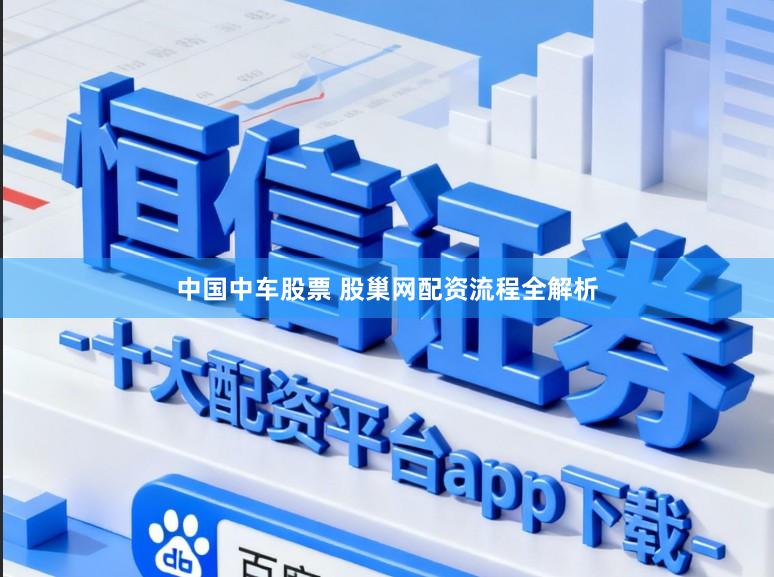 中国中车股票 股巢网配资流程全解析