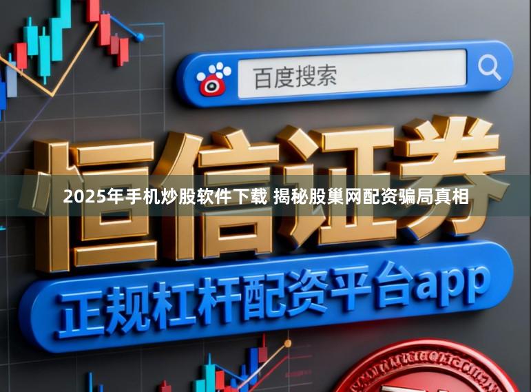 2025年手机炒股软件下载 揭秘股巢网配资骗局真相
