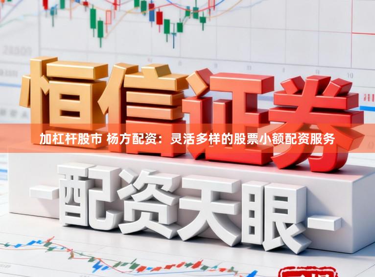 加杠杆股市 杨方配资：灵活多样的股票小额配资服务