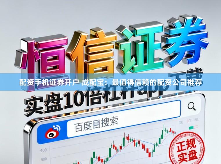 配资手机证券开户 成配宝：最值得信赖的配资公司推荐