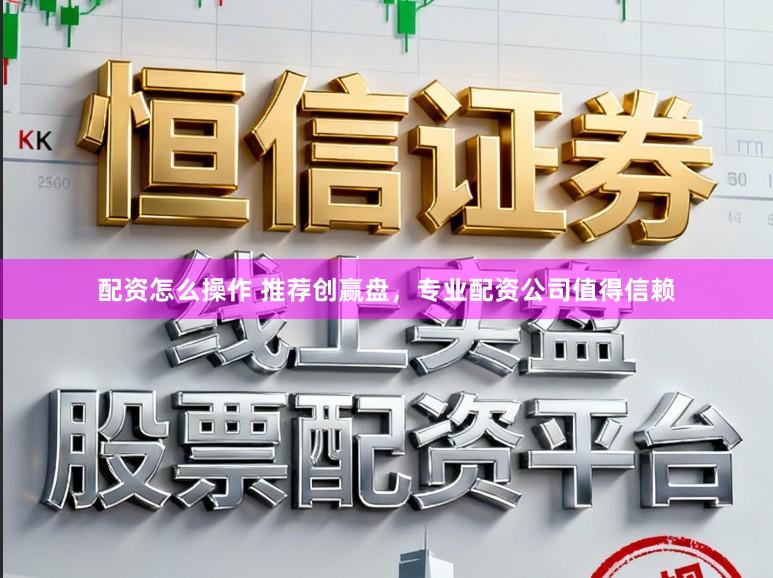 配资怎么操作 推荐创赢盘,专业配资公司值得信赖