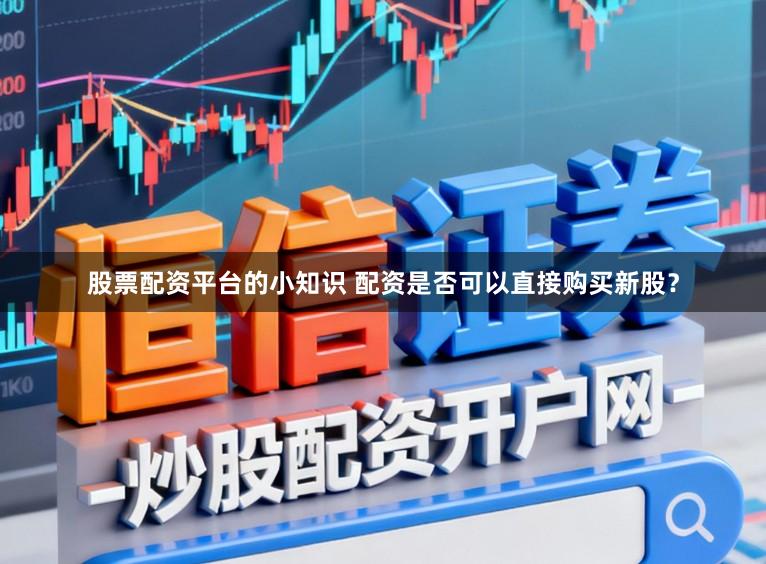 股票配资平台的小知识 配资是否可以直接购买新股？