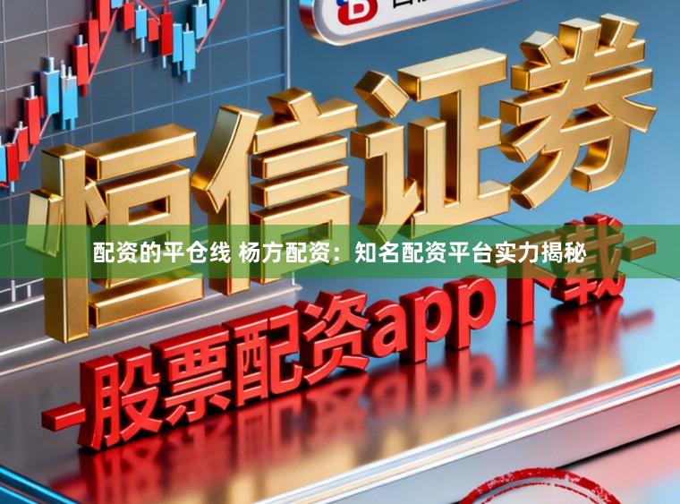 配资的平仓线 杨方配资:知名配资平台实力揭秘