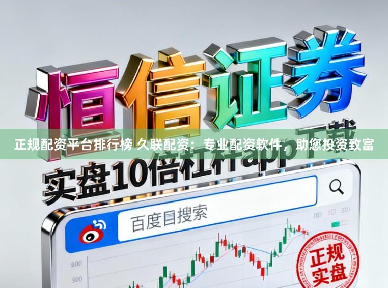 正规配资平台排行榜 久联配资：专业配资软件，助您投资致富
