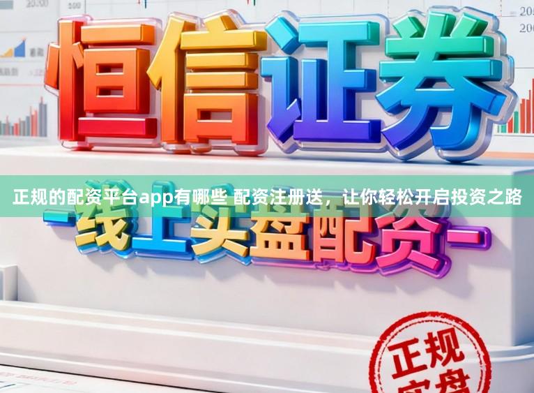 正规的配资平台app有哪些 配资注册送,让你轻松开启投资之路