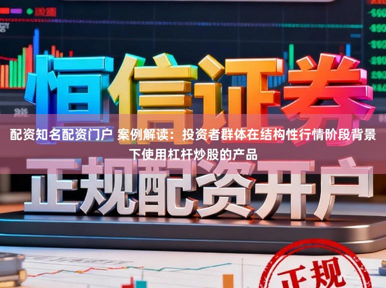 配资知名配资门户 案例解读：投资者群体在结构性行情阶段背景下使用杠杆炒股的产品