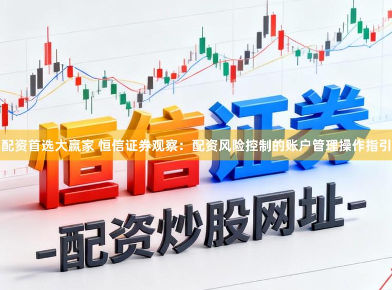 配资首选大赢家 恒信证券观察：配资风险控制的账户管理操作指引