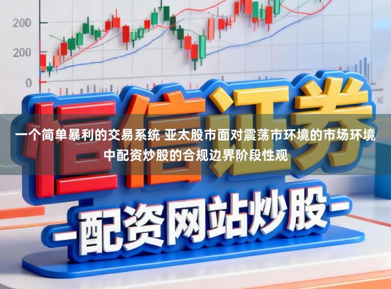 一个简单暴利的交易系统 亚太股市面对震荡市环境的市场环境中配资炒股的合规边界阶段性观