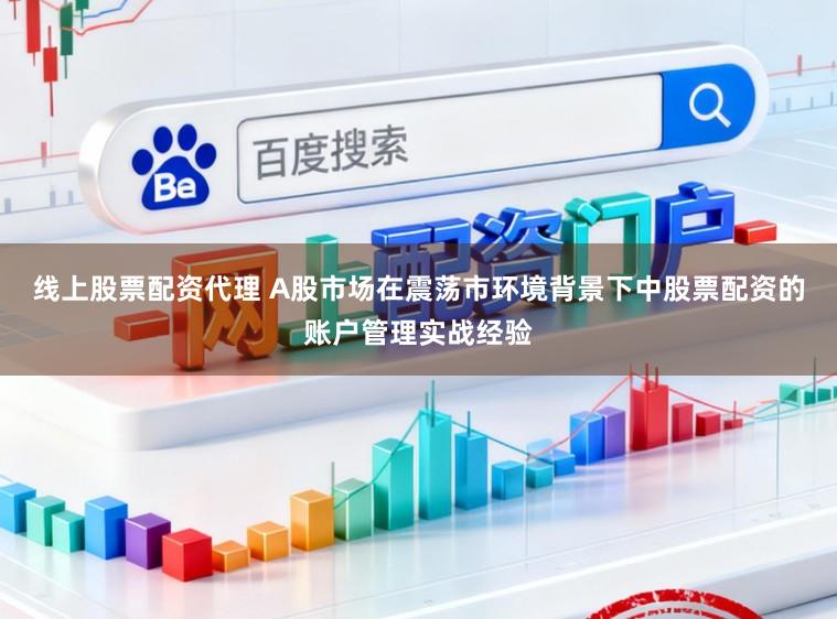 线上股票配资代理 A股市场在震荡市环境背景下中股票配资的账户管理实战经验