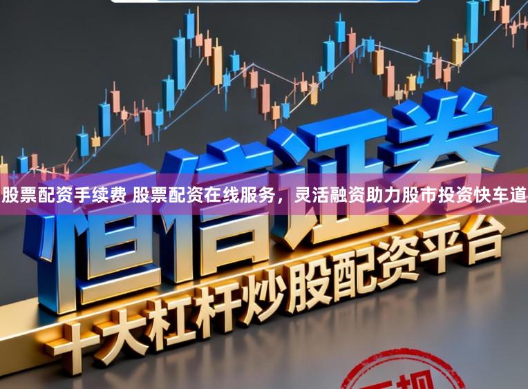 股票配资手续费 股票配资在线服务,灵活融资助力股市投资快车道