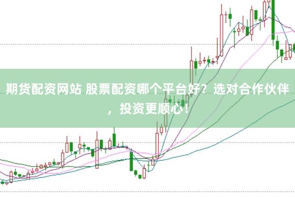 期货配资网站 股票配资哪个平台好?选对合作伙伴,投资更顺心!