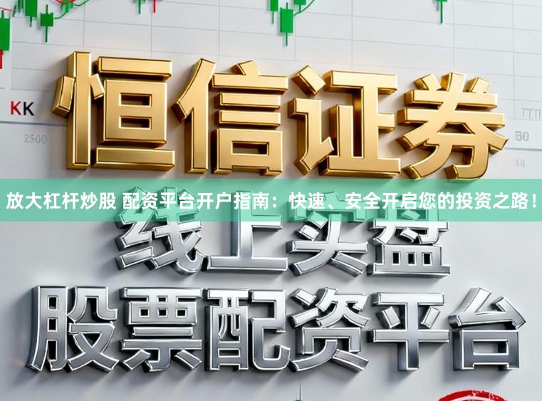 放大杠杆炒股 配资平台开户指南：快速、安全开启您的投资之路！