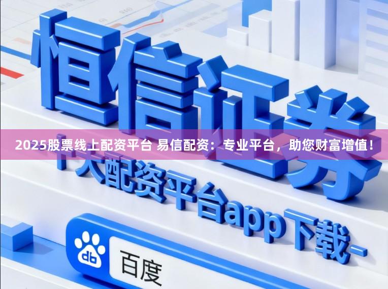 2025股票线上配资平台 易信配资:专业平台,助您财富增值!