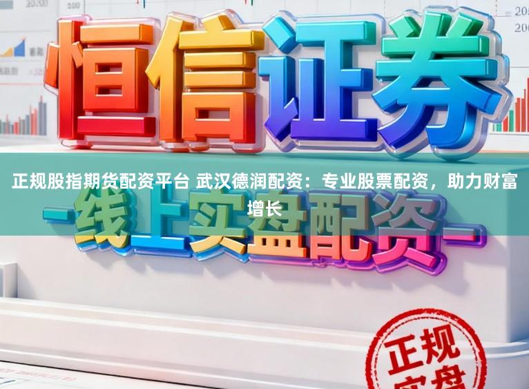 正规股指期货配资平台 武汉德润配资：专业股票配资，助力财富增长