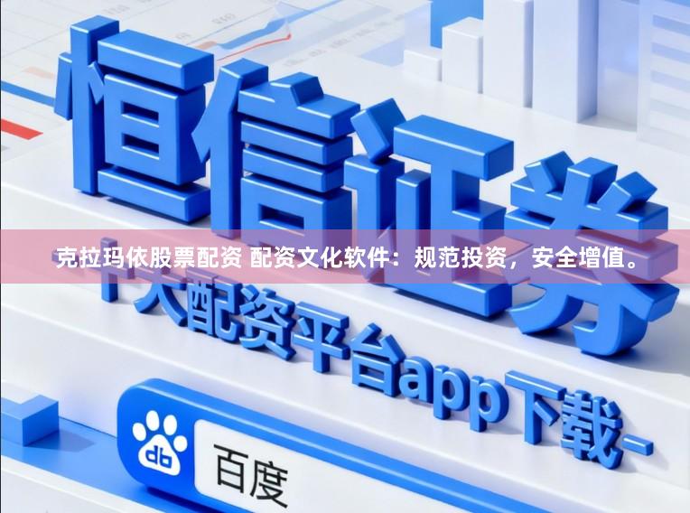 克拉玛依股票配资 配资文化软件：规范投资，安全增值。