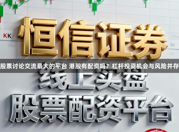 股票讨论交流最大的平台 港股有配资吗？杠杆投资机会与风险并存