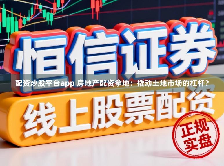 配资炒股平台app 房地产配资拿地：撬动土地市场的杠杆？