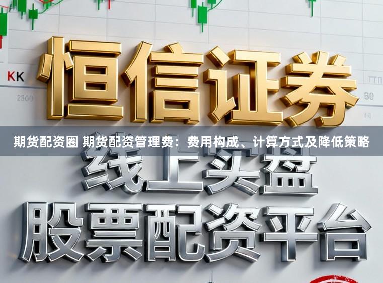 期货配资圈 期货配资管理费：费用构成、计算方式及降低策略