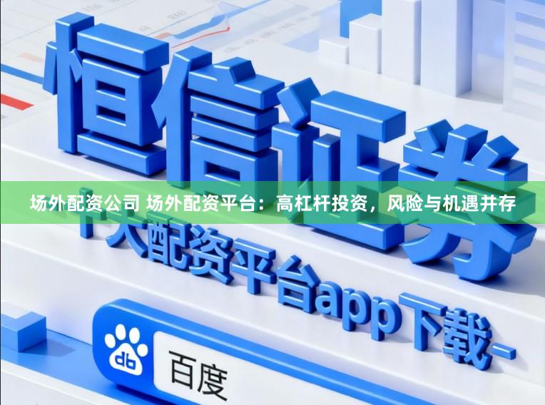 场外配资公司 场外配资平台：高杠杆投资，风险与机遇并存